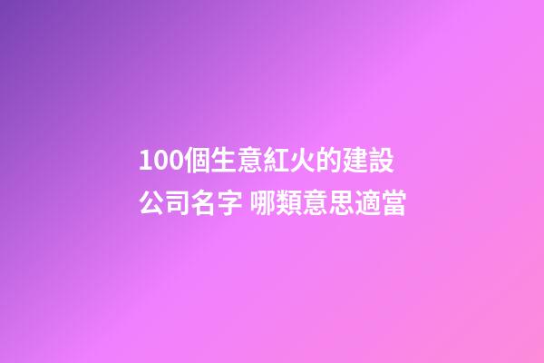 100個生意紅火的建設公司名字 哪類意思適當